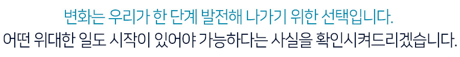 변화는 우리가 한 단계 발전해 나가기 위한 선택입니다. 어떤 위대한 일도 시작이 있어야 가능하다는 사실을 확인시켜드리겠습니다.