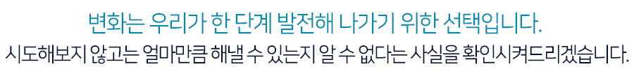 변화는 우리가 한 단계 발전해 나가기 위한 선택입니다.시도해보지 않고는 얼마만큼 해낼 수 있는지 알 수 없다는 사실을 확인시켜드리겠습니다.